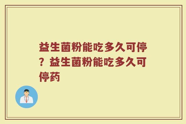 益生菌粉能吃多久可停?益生菌粉能吃多久可停药