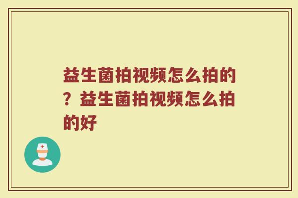 益生菌拍视频怎么拍的？益生菌拍视频怎么拍的好