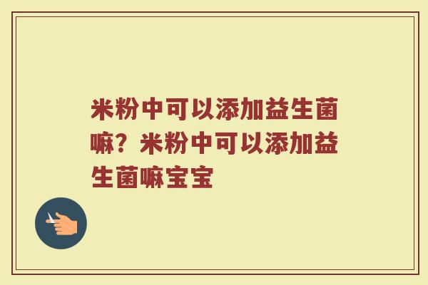 米粉中可以添加益生菌嘛？米粉中可以添加益生菌嘛宝宝