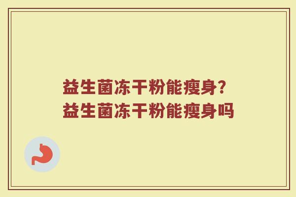 益生菌冻干粉能瘦身?益生菌冻干粉能瘦身吗