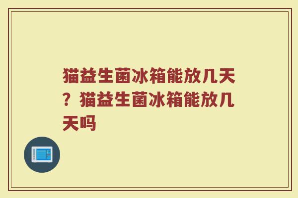 猫益生菌冰箱能放几天?猫益生菌冰箱能放几天吗