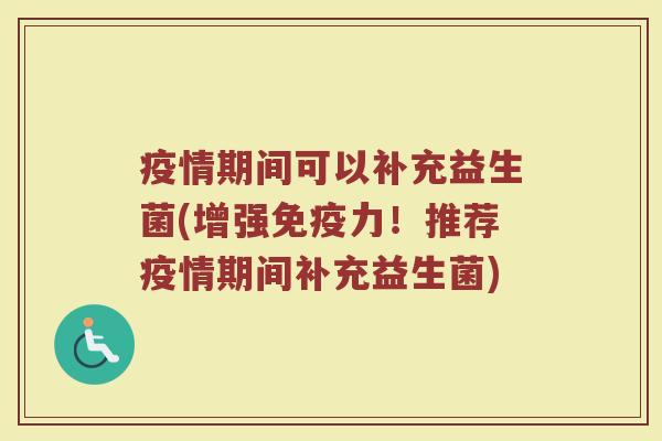 疫情期间可以补充益生菌(增强力！推荐疫情期间补充益生菌)