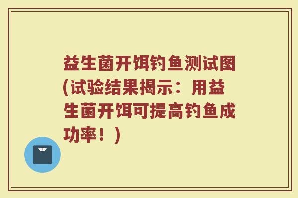 益生菌开饵钓鱼测试图(试验结果揭示:用益生菌开饵可提高钓鱼成功率!)