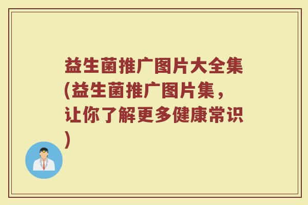 益生菌推广图片大全集(益生菌推广图片集,让你了解更多健康常识)