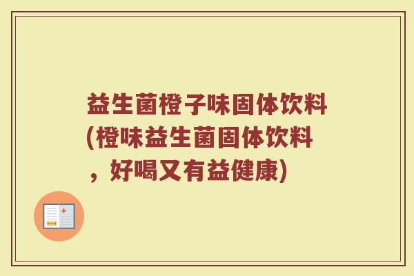 益生菌橙子味固体饮料(橙味益生菌固体饮料,好喝又有益健康) 益生菌橙子味固体饮料(橙味益生菌固体饮料,好喝又有益健康)