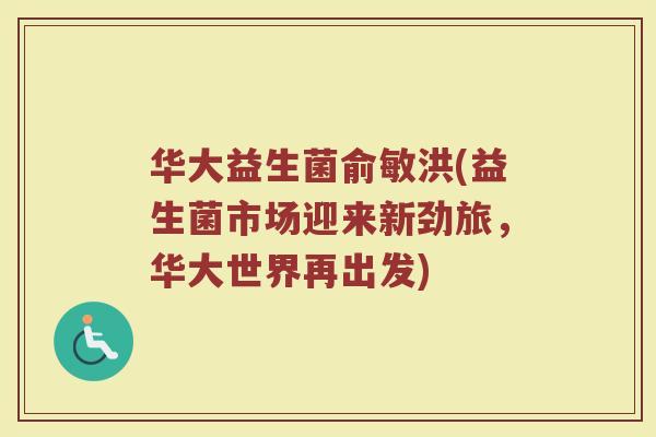 华大益生菌俞敏洪(益生菌市场迎来新劲旅,华大世界再出发)