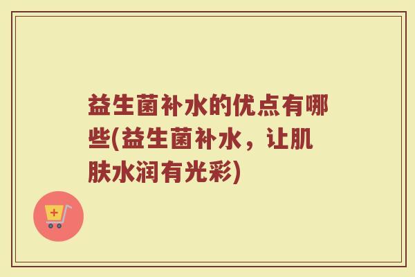 益生菌补水的优点有哪些(益生菌补水,让肌肤水润有光彩)