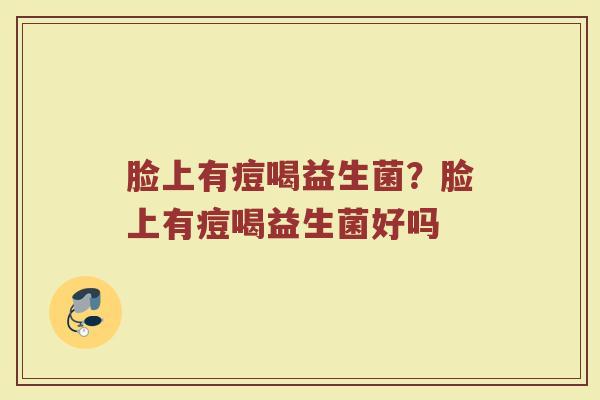 脸上有痘喝益生菌?脸上有痘喝益生菌好吗 脸上有痘喝益生菌?脸上有痘喝益生菌好吗