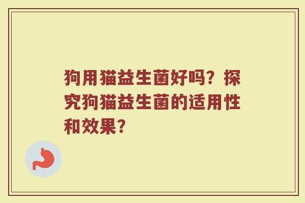 狗用猫益生菌好吗?探究狗猫益生菌的适用性和效果?