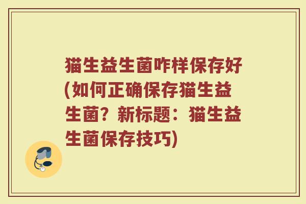 猫生益生菌咋样保存好(如何正确保存猫生益生菌?新标题:猫生益生菌保存技巧)