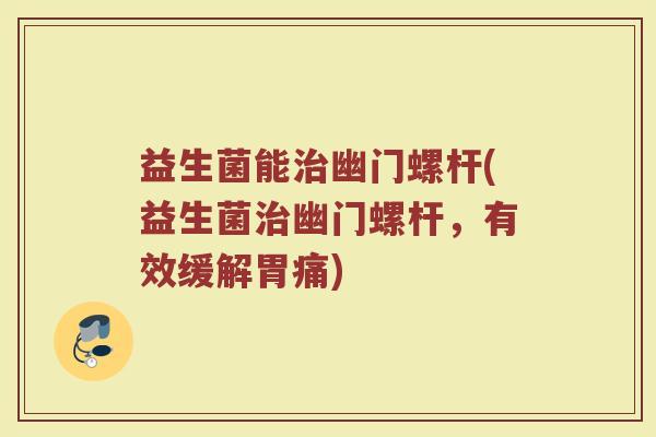 益生菌能治幽门螺杆(益生菌治幽门螺杆，有效缓解胃痛)