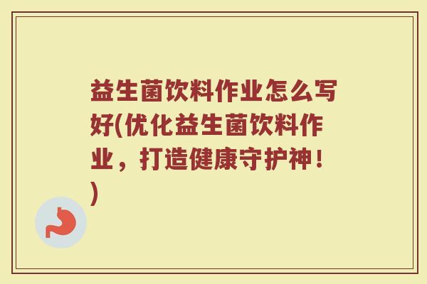 益生菌饮料作业怎么写好(优化益生菌饮料作业,打造健康守护神!)