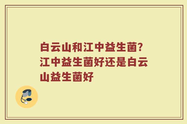 白云山和江中益生菌?江中益生菌好还是白云山益生菌好