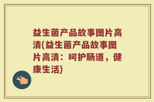 益生菌产品故事图片高清(益生菌产品故事图片高清:呵护肠道,健康生活)
