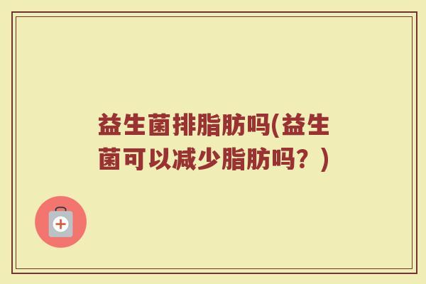 益生菌排脂肪吗(益生菌可以减少脂肪吗?)