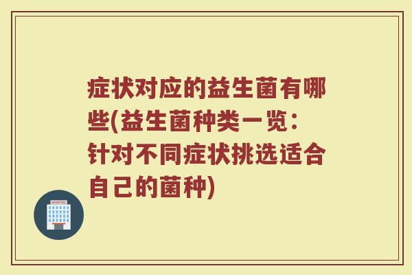症状对应的益生菌有哪些(益生菌种类一览:针对不同症状挑选适合自己的菌种)