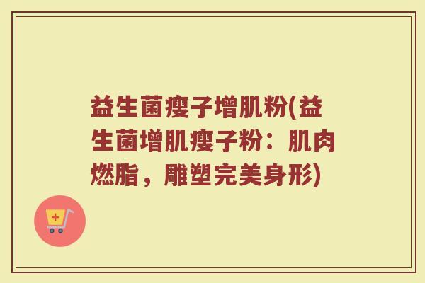 益生菌瘦子增肌粉(益生菌增肌瘦子粉:肌肉燃脂,雕塑完美身形)