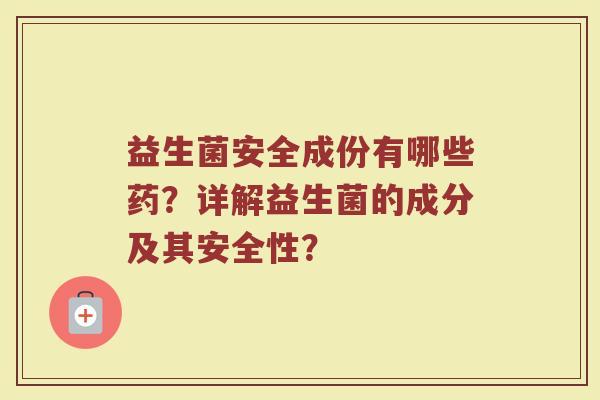 益生菌安全成份有哪些药?详解益生菌的成分及其安全性?