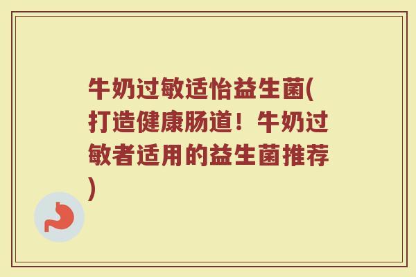 牛奶过敏适怡益生菌(打造健康肠道!牛奶过敏者适用的益生菌推荐)