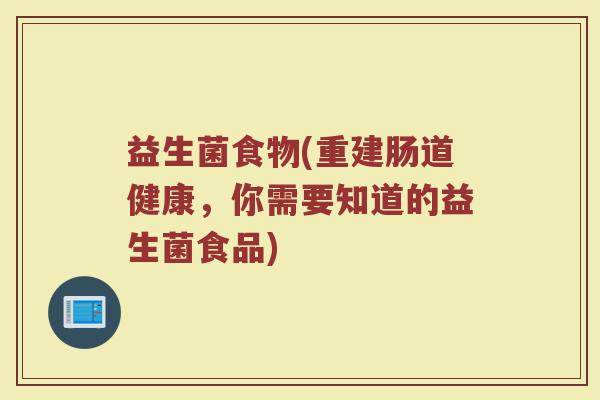 益生菌食物(重建肠道健康,你需要知道的益生菌食品) 益生菌食物(重建肠道健康,你需要知道的益生菌食品)