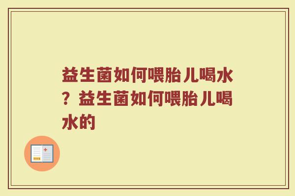 益生菌如何喂胎儿喝水?益生菌如何喂胎儿喝水的 益生菌如何喂胎儿喝水?益生菌如何喂胎儿喝水的