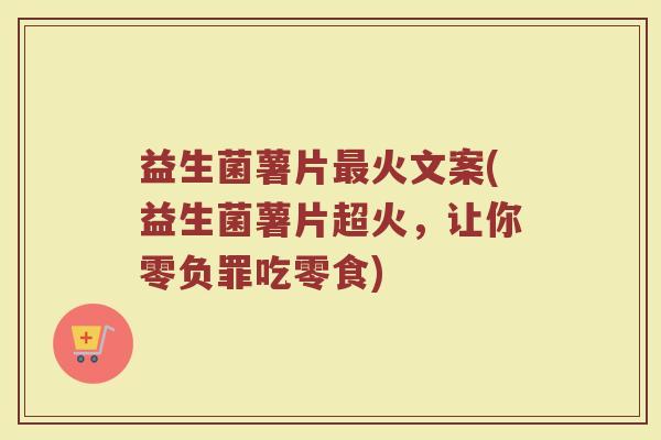益生菌薯片最火文案(益生菌薯片超火,让你零负罪吃零食)