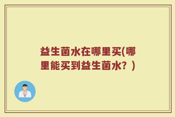 益生菌水在哪里买(哪里能买到益生菌水？)