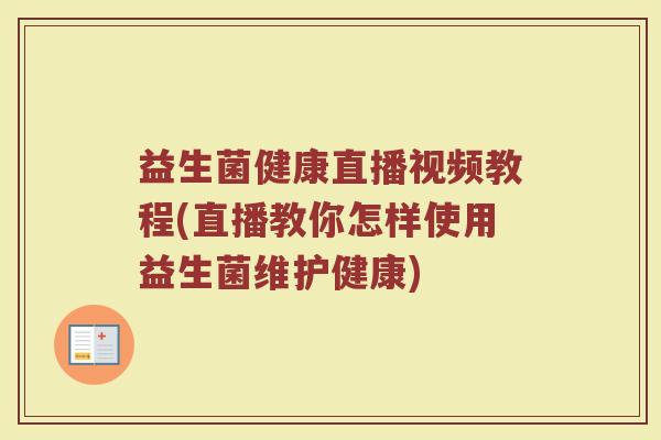 益生菌健康直播视频教程(直播教你怎样使用益生菌维护健康)