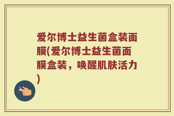爱尔博士益生菌盒装面膜(爱尔博士益生菌面膜盒装,唤醒肌肤活力)