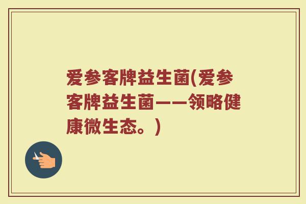 爱参客牌益生菌(爱参客牌益生菌——领略健康微生态。)