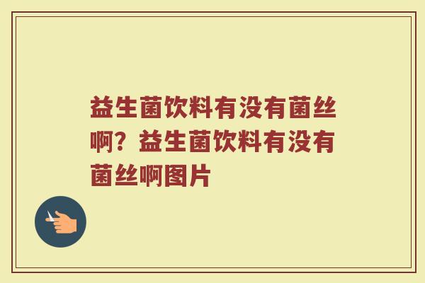 益生菌饮料有没有菌丝啊?益生菌饮料有没有菌丝啊图片 益生菌饮料有没有菌丝啊?益生菌饮料有没有菌丝啊图片