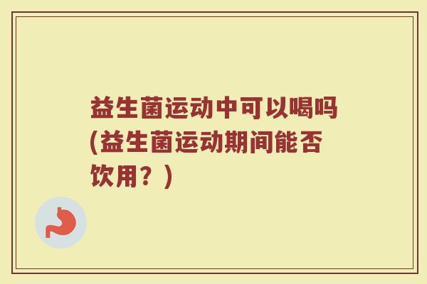 益生菌运动中可以喝吗(益生菌运动期间能否饮用?) 益生菌运动中可以喝吗(益生菌运动期间能否饮用?)