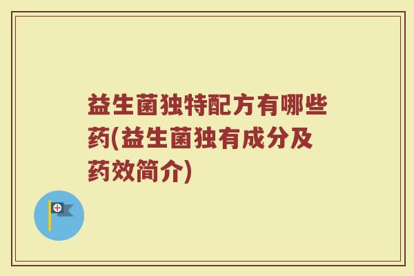 益生菌独特配方有哪些药(益生菌独有成分及简介)