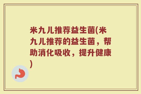 米九儿推荐益生菌(米九儿推荐的益生菌,帮助消化吸收,提升健康) 米九儿推荐益生菌(米九儿推荐的益生菌,帮助消化吸收,提升健康)