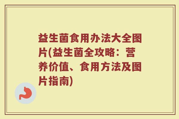 益生菌食用办法大全图片(益生菌全攻略:营养价值、食用方法及图片指南)