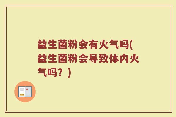 益生菌粉会有火气吗(益生菌粉会导致体内火气吗?)