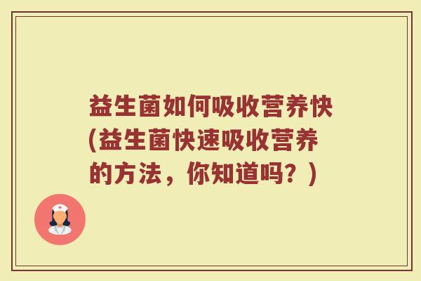益生菌如何吸收营养快(益生菌快速吸收营养的方法,你知道吗?) 益生菌如何吸收营养快(益生菌快速吸收营养的方法,你知道吗?)