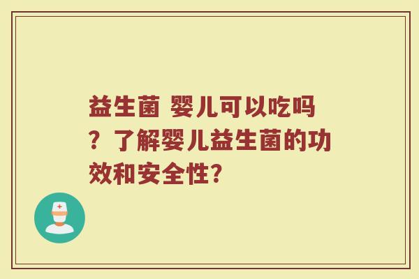 益生菌 婴儿可以吃吗?了解婴儿益生菌的功效和安全性?