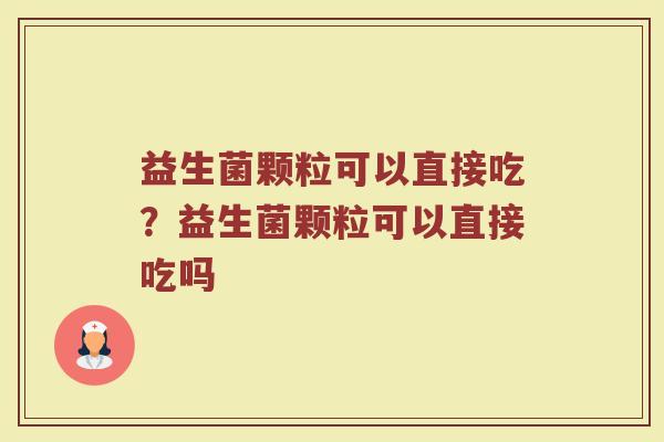 益生菌颗粒可以直接吃?益生菌颗粒可以直接吃吗 益生菌颗粒可以直接吃?益生菌颗粒可以直接吃吗