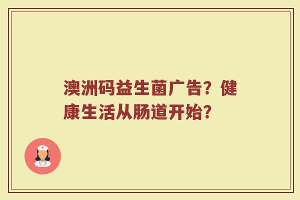 澳洲码益生菌广告?健康生活从肠道开始? 澳洲码益生菌广告?健康生活从肠道开始?
