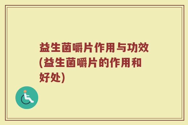 益生菌嚼片作用与功效(益生菌嚼片的作用和好处)