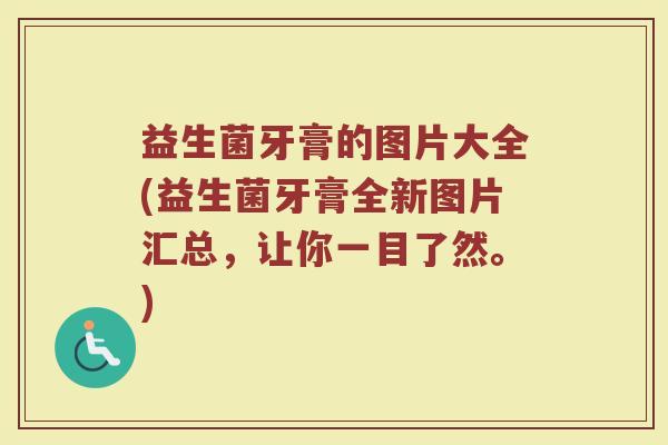 益生菌牙膏的图片大全(益生菌牙膏全新图片汇总,让你一目了然。)
