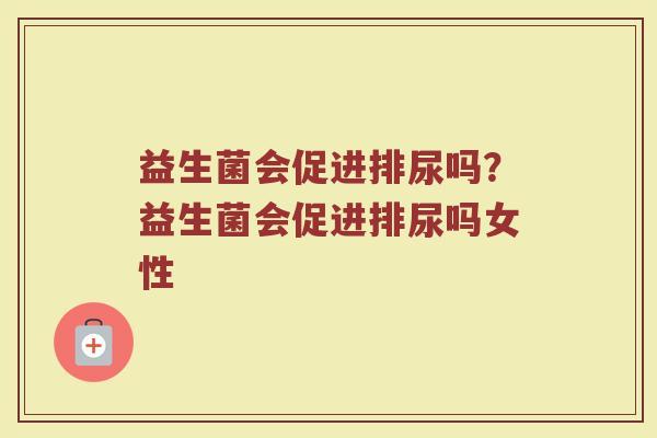 益生菌会促进排尿吗?益生菌会促进排尿吗女性