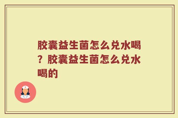 胶囊益生菌怎么兑水喝?胶囊益生菌怎么兑水喝的
