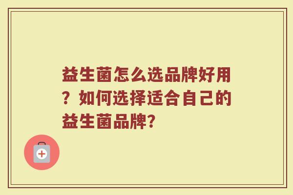 益生菌怎么选品牌好用?如何选择适合自己的益生菌品牌?