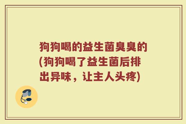 狗狗喝的益生菌臭臭的(狗狗喝了益生菌后排出异味，让主人头疼)