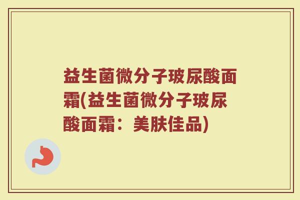 益生菌微分子玻尿酸面霜(益生菌微分子玻尿酸面霜：美肤佳品)