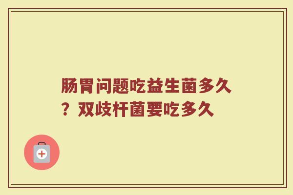 肠胃问题吃益生菌多久?双歧杆菌要吃多久
