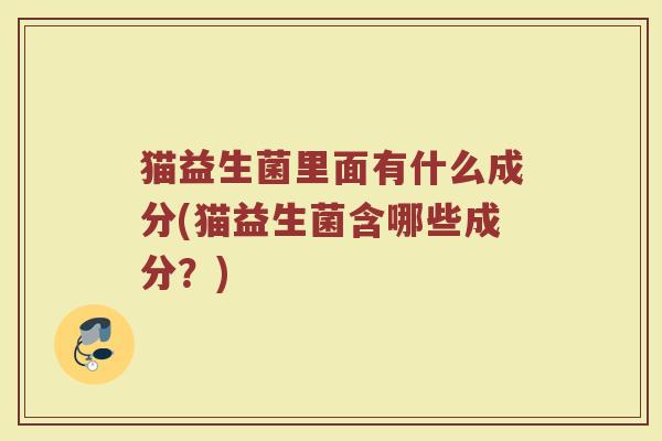 猫益生菌里面有什么成分(猫益生菌含哪些成分?)