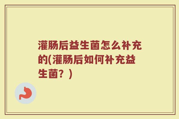 灌肠后益生菌怎么补充的(灌肠后如何补充益生菌?)